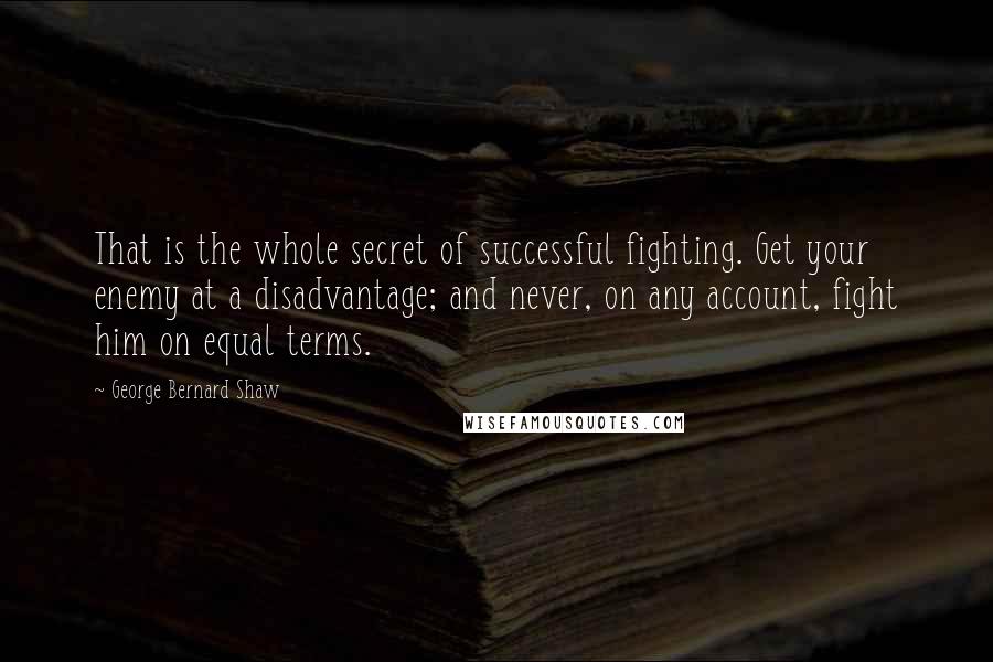 George Bernard Shaw Quotes: That is the whole secret of successful fighting. Get your enemy at a disadvantage; and never, on any account, fight him on equal terms.