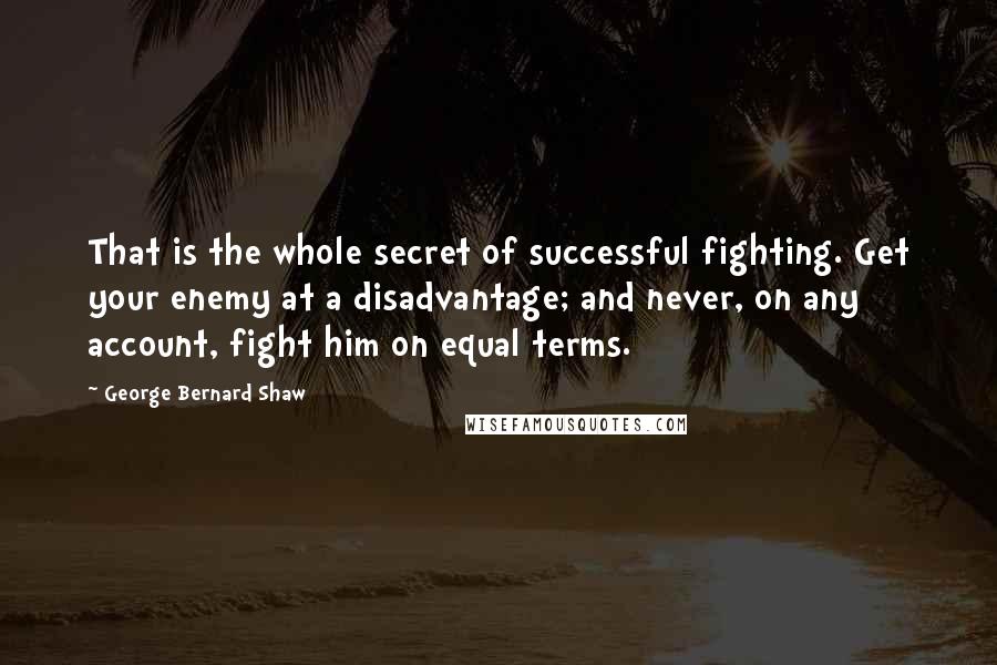 George Bernard Shaw Quotes: That is the whole secret of successful fighting. Get your enemy at a disadvantage; and never, on any account, fight him on equal terms.