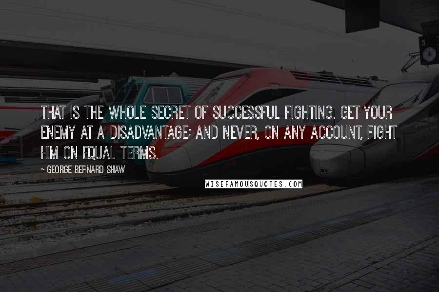 George Bernard Shaw Quotes: That is the whole secret of successful fighting. Get your enemy at a disadvantage; and never, on any account, fight him on equal terms.