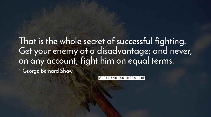 George Bernard Shaw Quotes: That is the whole secret of successful fighting. Get your enemy at a disadvantage; and never, on any account, fight him on equal terms.