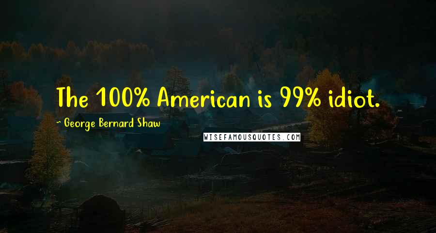 George Bernard Shaw Quotes: The 100% American is 99% idiot.