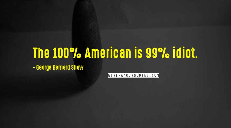 George Bernard Shaw Quotes: The 100% American is 99% idiot.