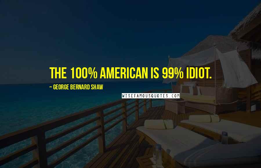 George Bernard Shaw Quotes: The 100% American is 99% idiot.