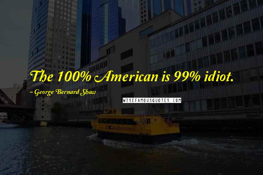 George Bernard Shaw Quotes: The 100% American is 99% idiot.