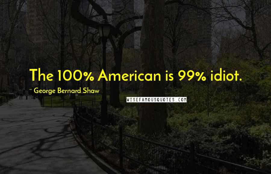 George Bernard Shaw Quotes: The 100% American is 99% idiot.