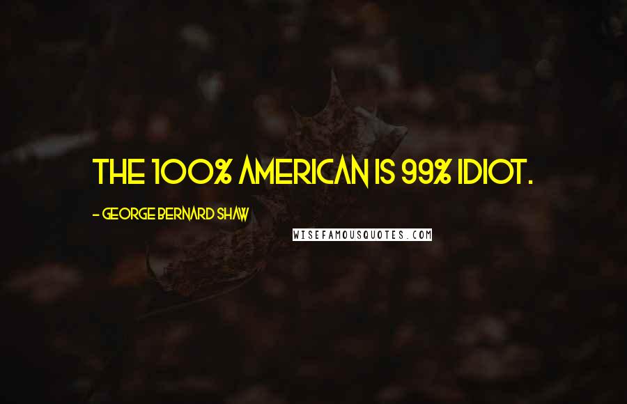 George Bernard Shaw Quotes: The 100% American is 99% idiot.