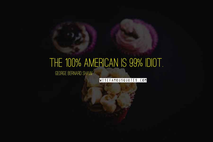 George Bernard Shaw Quotes: The 100% American is 99% idiot.