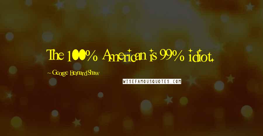 George Bernard Shaw Quotes: The 100% American is 99% idiot.