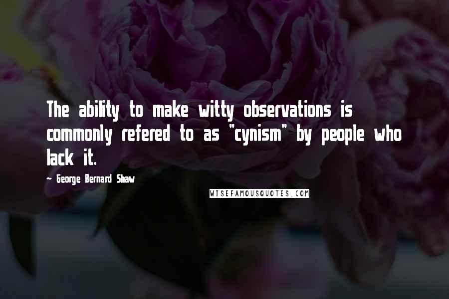 George Bernard Shaw Quotes: The ability to make witty observations is commonly refered to as "cynism" by people who lack it.