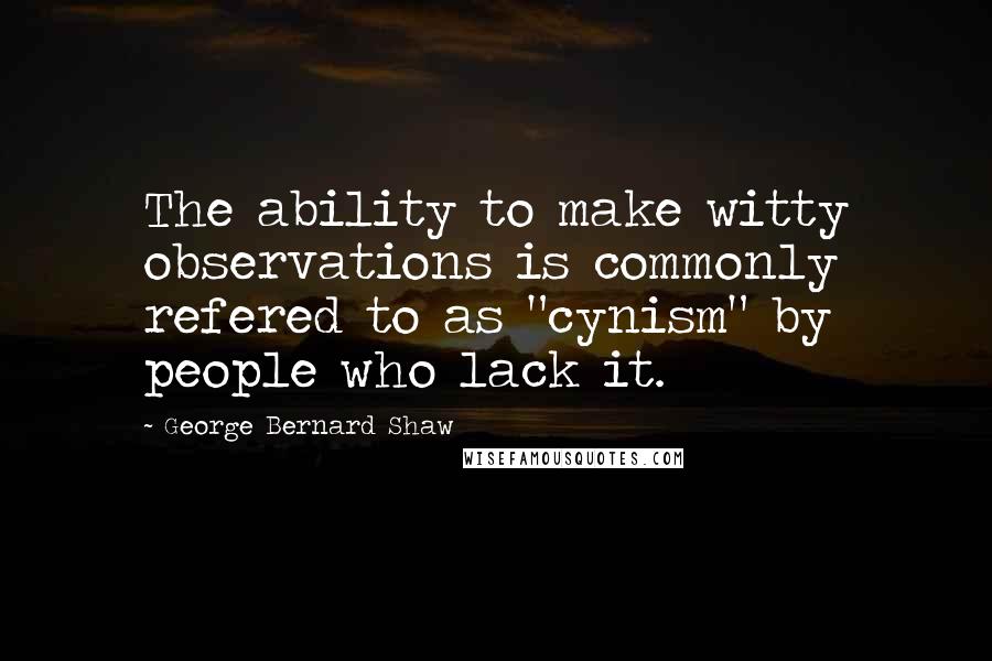 George Bernard Shaw Quotes: The ability to make witty observations is commonly refered to as "cynism" by people who lack it.