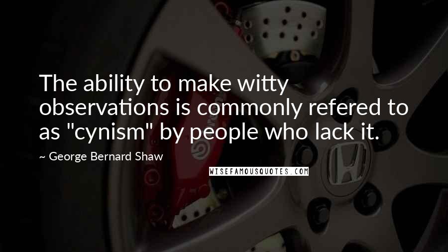 George Bernard Shaw Quotes: The ability to make witty observations is commonly refered to as "cynism" by people who lack it.