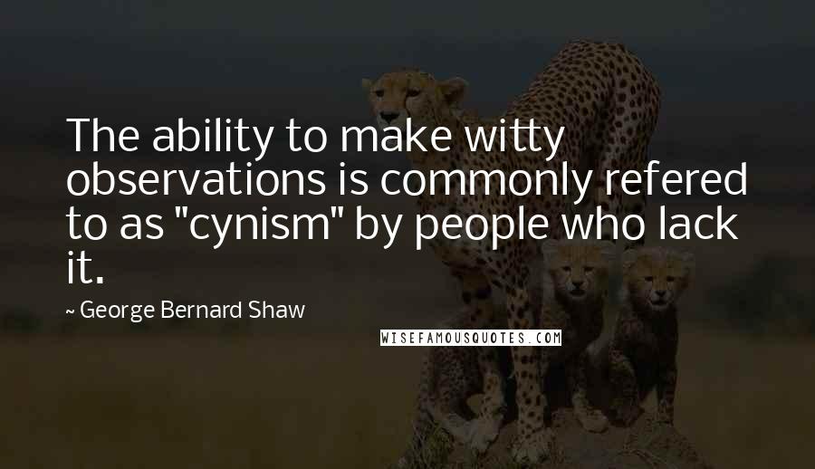 George Bernard Shaw Quotes: The ability to make witty observations is commonly refered to as "cynism" by people who lack it.