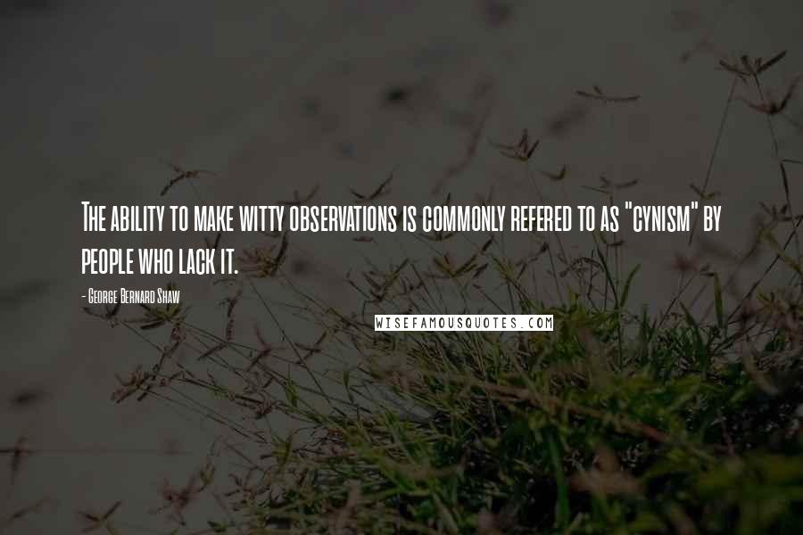 George Bernard Shaw Quotes: The ability to make witty observations is commonly refered to as "cynism" by people who lack it.