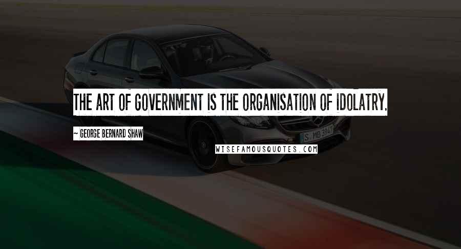 George Bernard Shaw Quotes: The art of government is the organisation of idolatry.