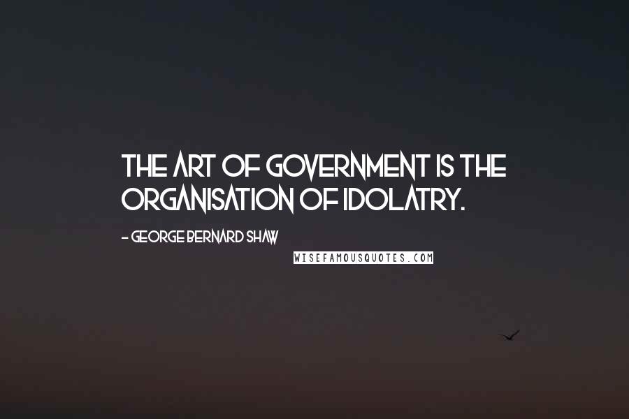 George Bernard Shaw Quotes: The art of government is the organisation of idolatry.