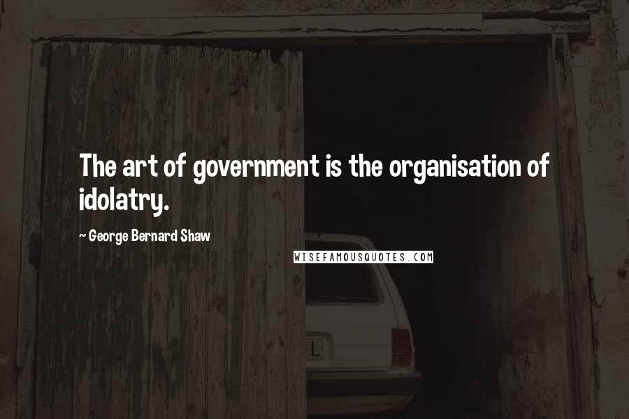 George Bernard Shaw Quotes: The art of government is the organisation of idolatry.
