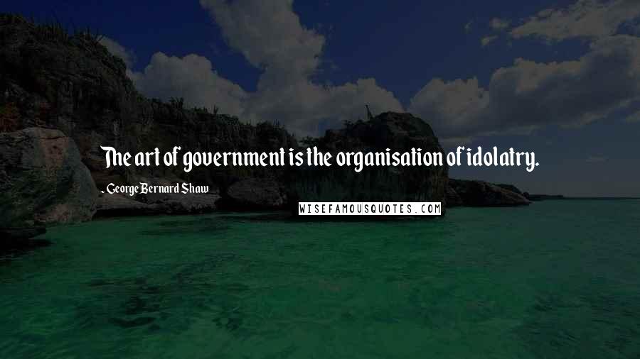 George Bernard Shaw Quotes: The art of government is the organisation of idolatry.