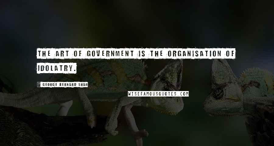 George Bernard Shaw Quotes: The art of government is the organisation of idolatry.