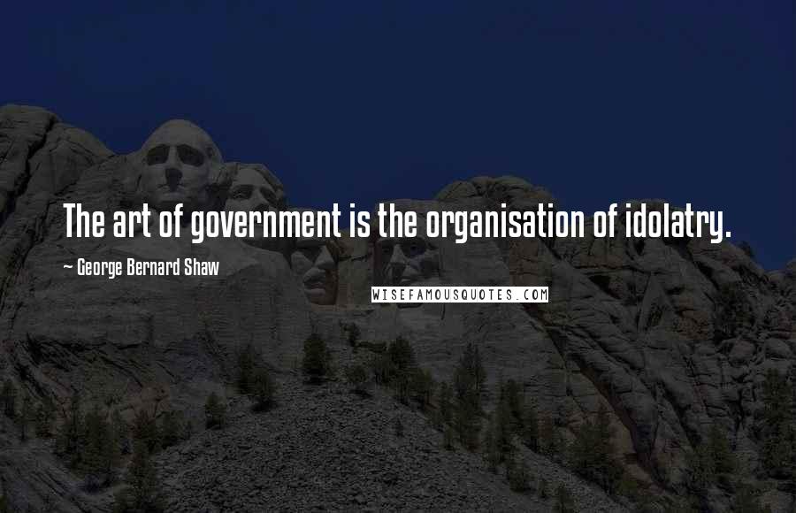 George Bernard Shaw Quotes: The art of government is the organisation of idolatry.