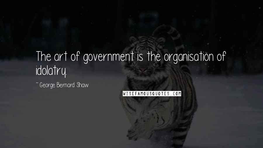 George Bernard Shaw Quotes: The art of government is the organisation of idolatry.