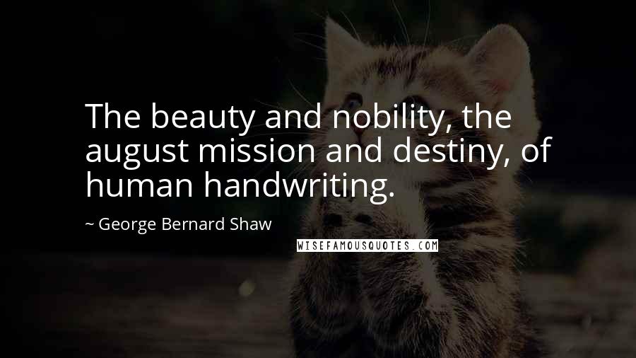 George Bernard Shaw Quotes: The beauty and nobility, the august mission and destiny, of human handwriting.