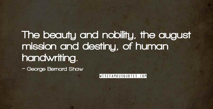 George Bernard Shaw Quotes: The beauty and nobility, the august mission and destiny, of human handwriting.