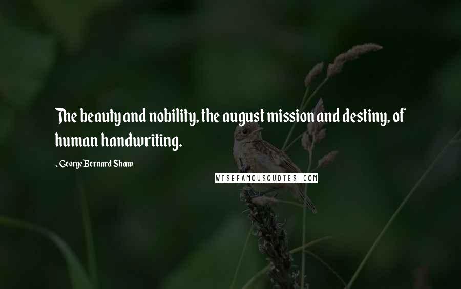 George Bernard Shaw Quotes: The beauty and nobility, the august mission and destiny, of human handwriting.