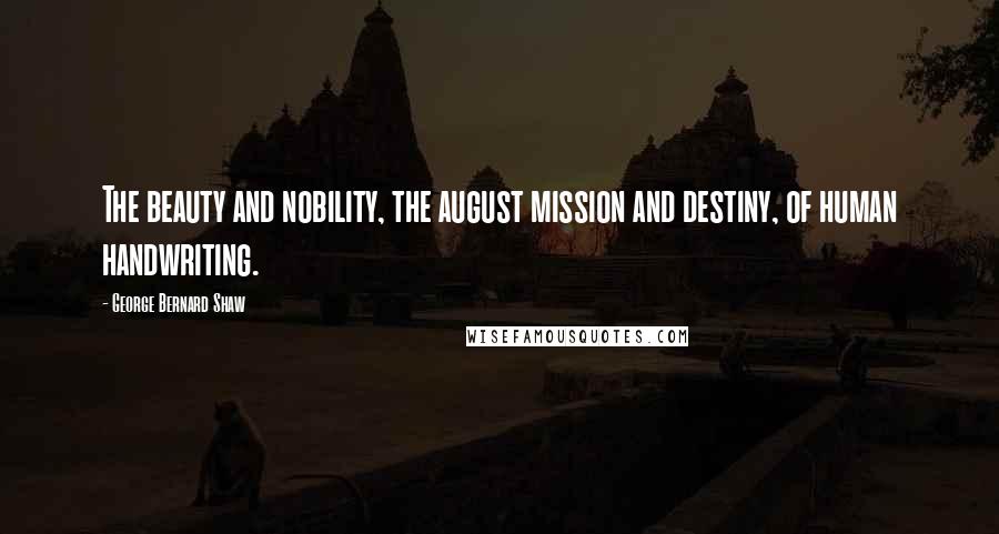 George Bernard Shaw Quotes: The beauty and nobility, the august mission and destiny, of human handwriting.