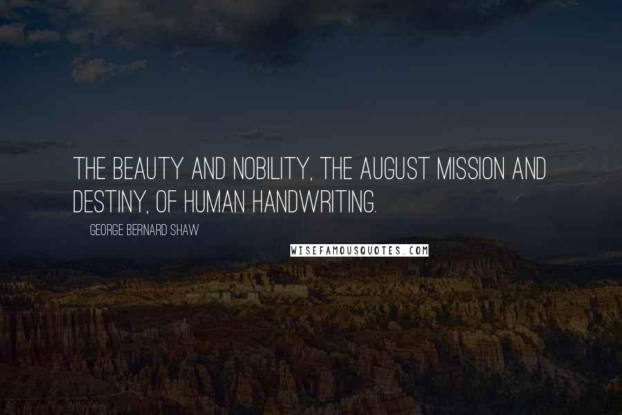 George Bernard Shaw Quotes: The beauty and nobility, the august mission and destiny, of human handwriting.