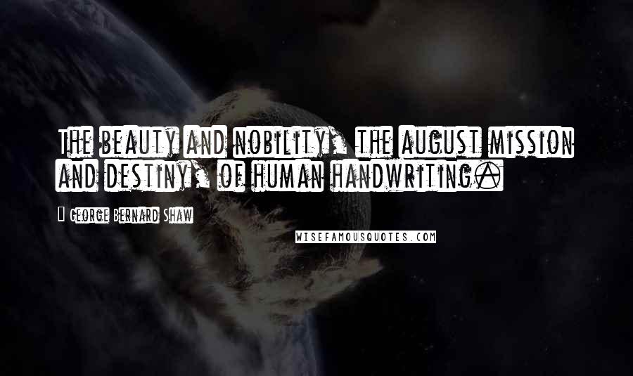 George Bernard Shaw Quotes: The beauty and nobility, the august mission and destiny, of human handwriting.