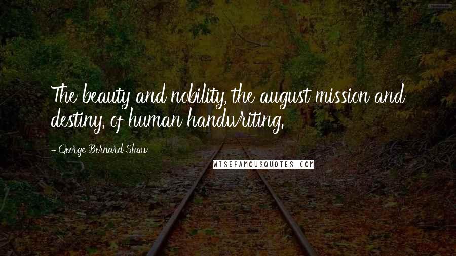 George Bernard Shaw Quotes: The beauty and nobility, the august mission and destiny, of human handwriting.