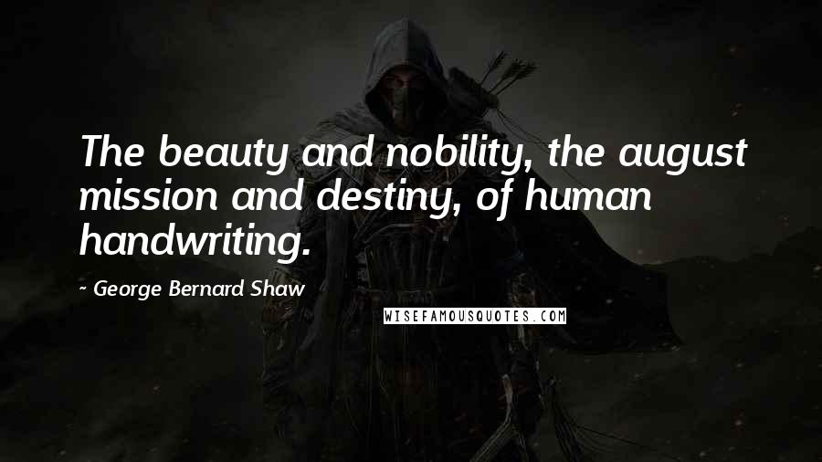George Bernard Shaw Quotes: The beauty and nobility, the august mission and destiny, of human handwriting.
