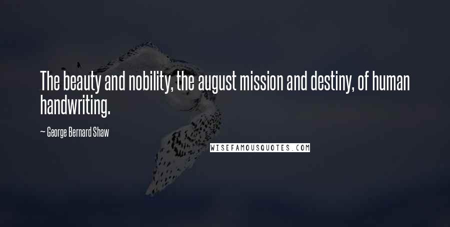 George Bernard Shaw Quotes: The beauty and nobility, the august mission and destiny, of human handwriting.