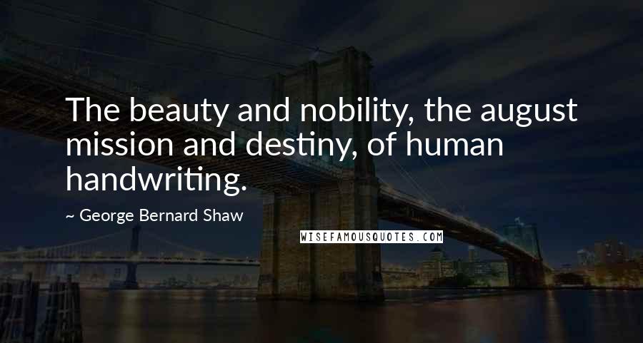George Bernard Shaw Quotes: The beauty and nobility, the august mission and destiny, of human handwriting.