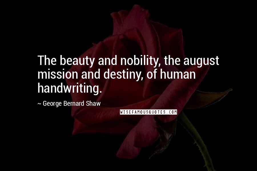 George Bernard Shaw Quotes: The beauty and nobility, the august mission and destiny, of human handwriting.
