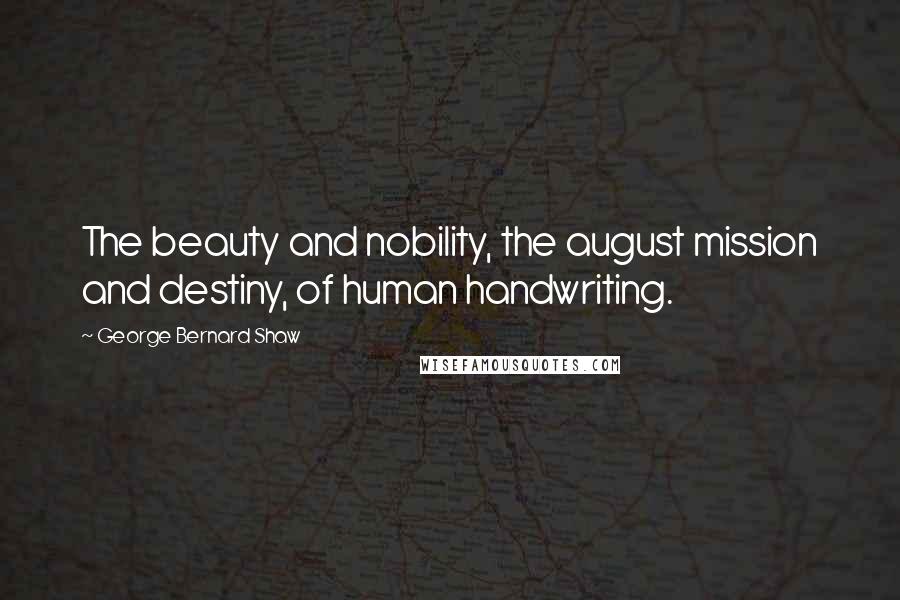 George Bernard Shaw Quotes: The beauty and nobility, the august mission and destiny, of human handwriting.