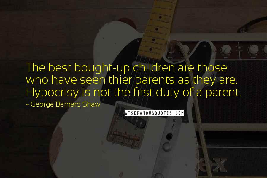 George Bernard Shaw Quotes: The best bought-up children are those who have seen thier parents as they are. Hypocrisy is not the first duty of a parent.