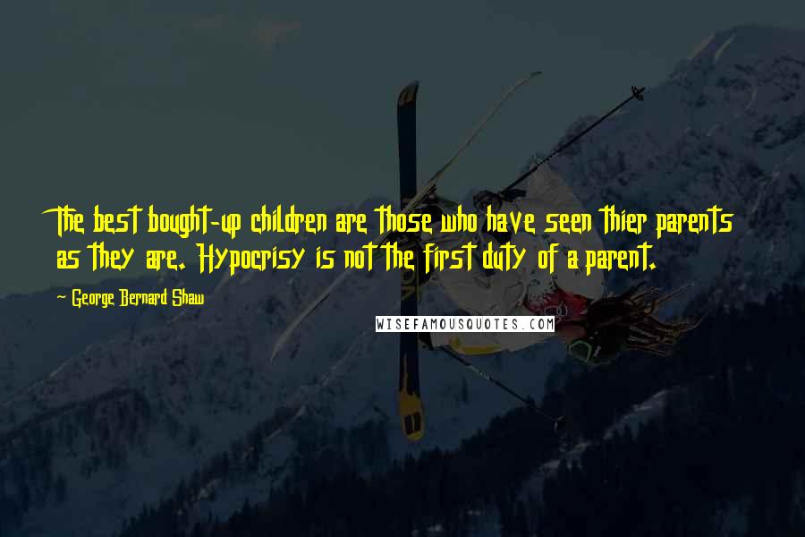 George Bernard Shaw Quotes: The best bought-up children are those who have seen thier parents as they are. Hypocrisy is not the first duty of a parent.