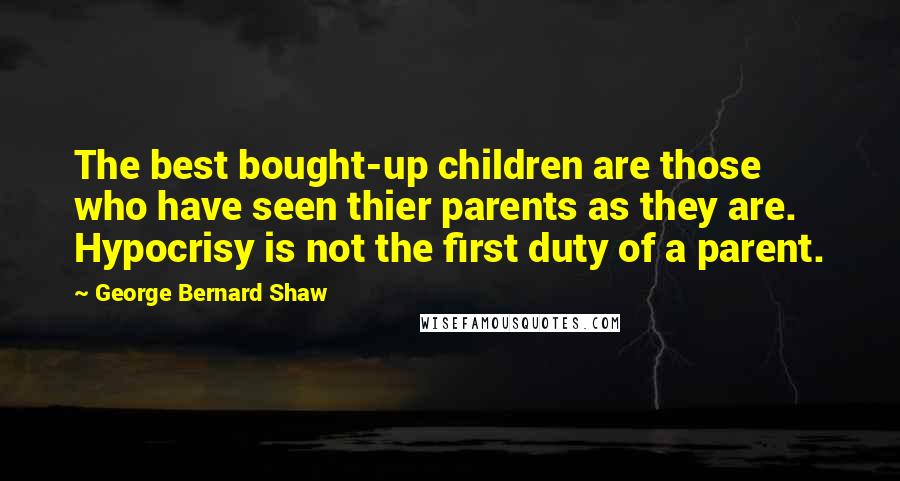 George Bernard Shaw Quotes: The best bought-up children are those who have seen thier parents as they are. Hypocrisy is not the first duty of a parent.