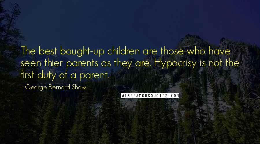 George Bernard Shaw Quotes: The best bought-up children are those who have seen thier parents as they are. Hypocrisy is not the first duty of a parent.