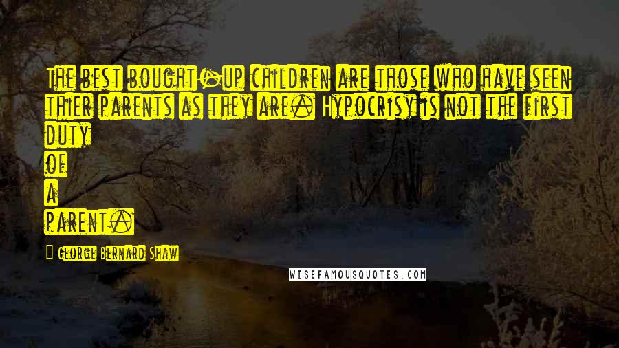 George Bernard Shaw Quotes: The best bought-up children are those who have seen thier parents as they are. Hypocrisy is not the first duty of a parent.