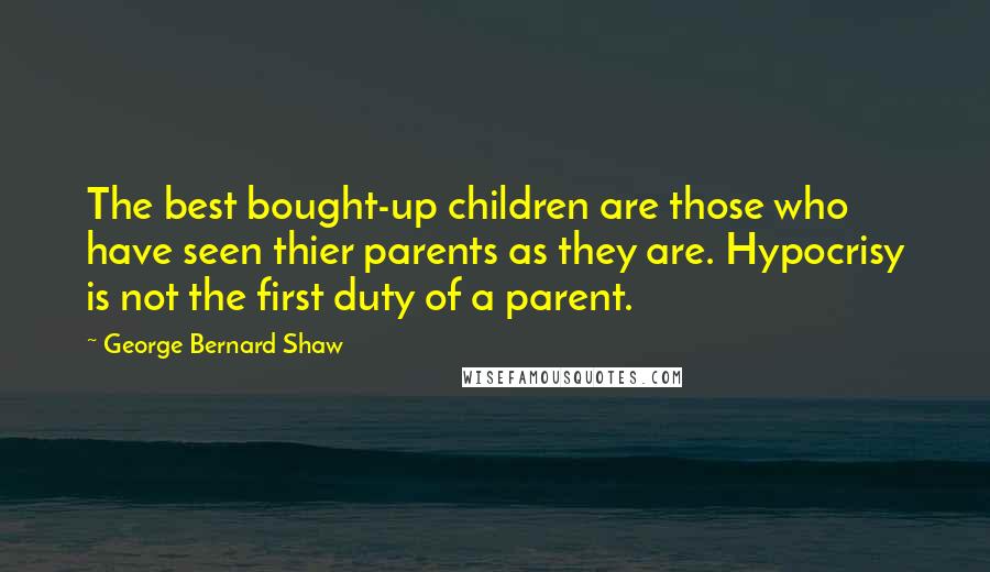 George Bernard Shaw Quotes: The best bought-up children are those who have seen thier parents as they are. Hypocrisy is not the first duty of a parent.