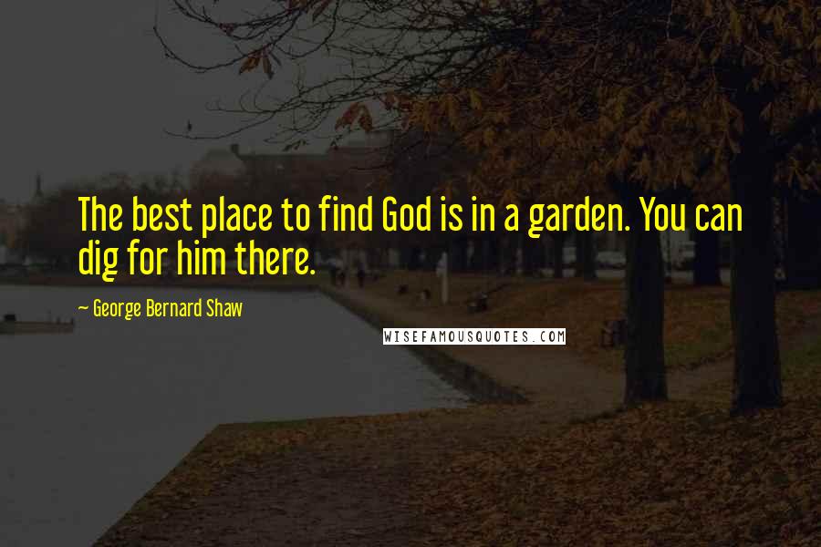 George Bernard Shaw Quotes: The best place to find God is in a garden. You can dig for him there.
