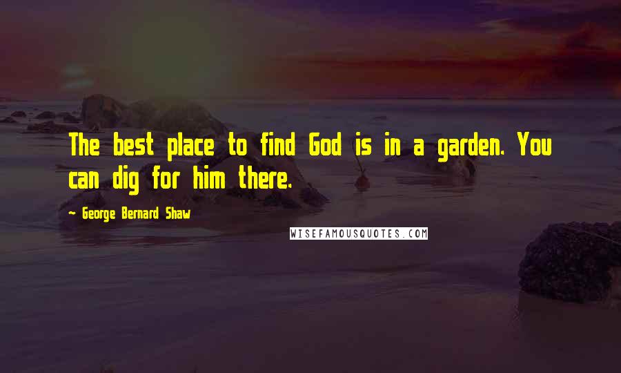 George Bernard Shaw Quotes: The best place to find God is in a garden. You can dig for him there.
