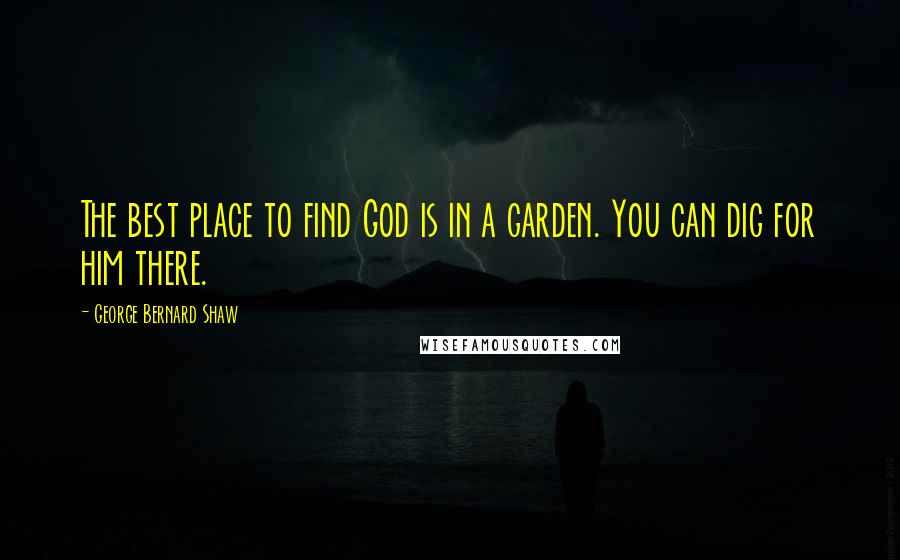George Bernard Shaw Quotes: The best place to find God is in a garden. You can dig for him there.