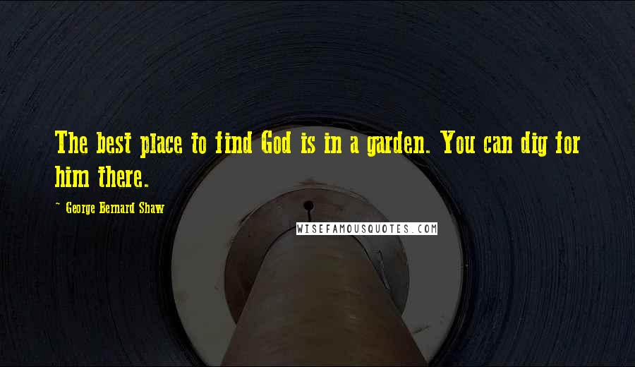 George Bernard Shaw Quotes: The best place to find God is in a garden. You can dig for him there.