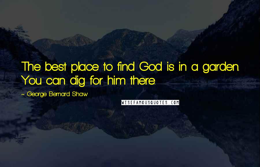 George Bernard Shaw Quotes: The best place to find God is in a garden. You can dig for him there.