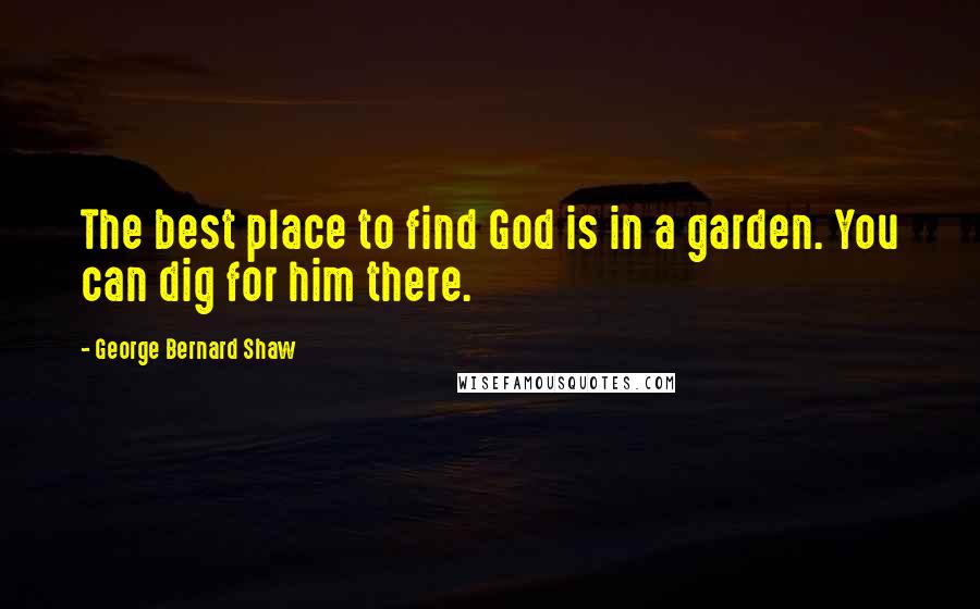 George Bernard Shaw Quotes: The best place to find God is in a garden. You can dig for him there.