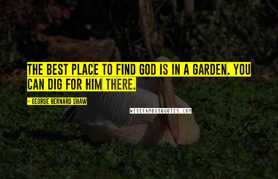 George Bernard Shaw Quotes: The best place to find God is in a garden. You can dig for him there.