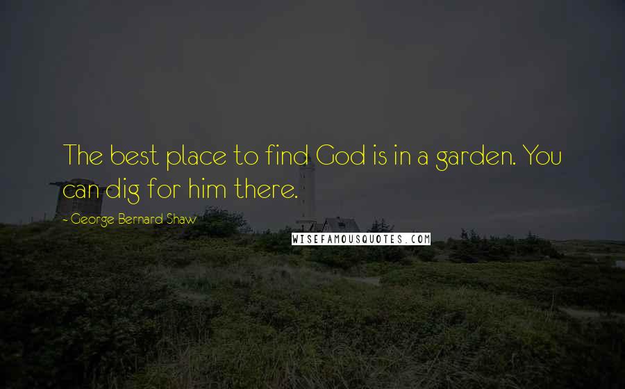 George Bernard Shaw Quotes: The best place to find God is in a garden. You can dig for him there.